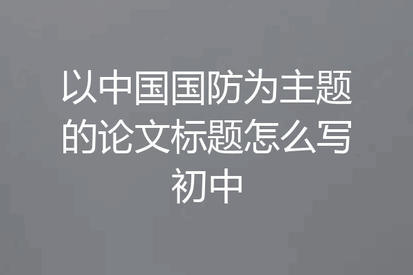 以中国国防为主题的论文标题怎么写初中