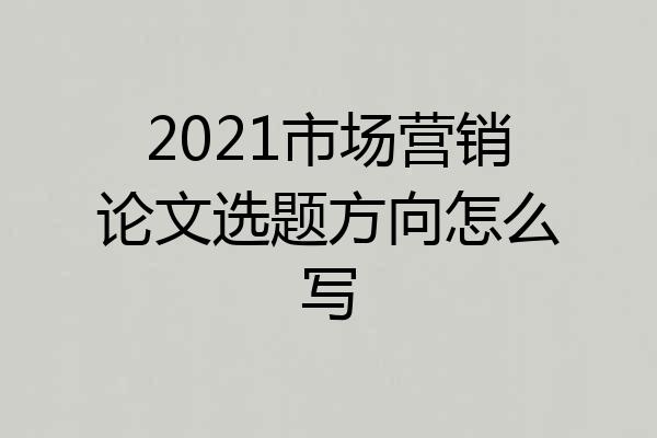2021市场营销论文选题方向怎么写
