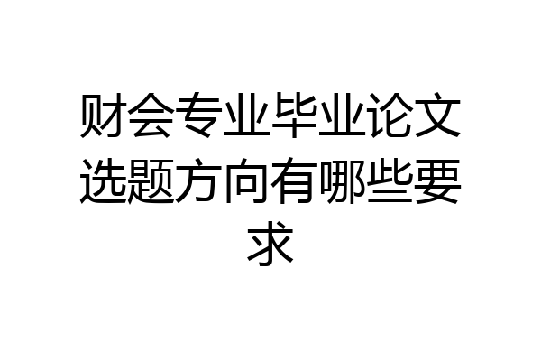 财会专业毕业论文选题方向有哪些要求