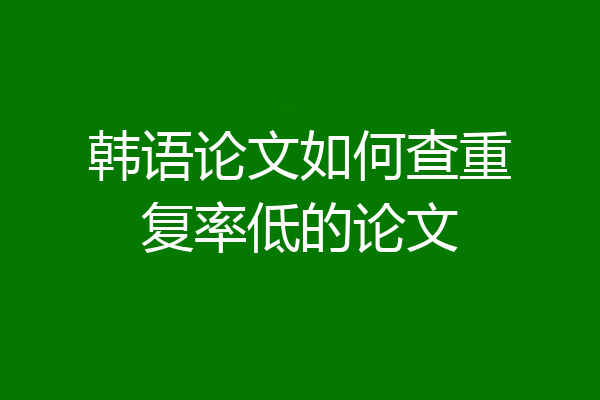 韩语论文如何查重复率低的论文
