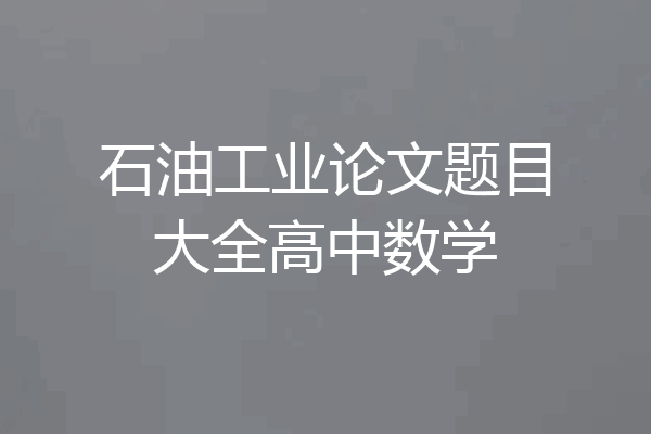 石油工业论文题目大全高中数学