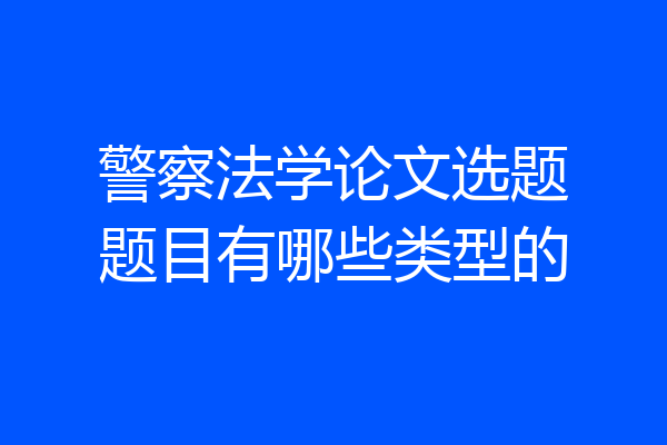 警察法学论文选题题目有哪些类型的