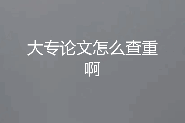大专论文怎么查重啊