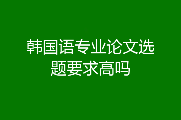 韩国语专业论文选题要求高吗