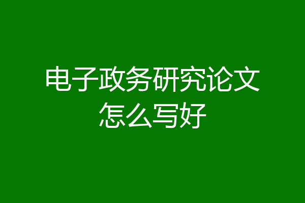 电子政务研究论文怎么写好
