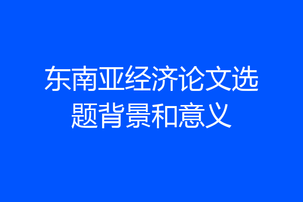 东南亚经济论文选题背景和意义