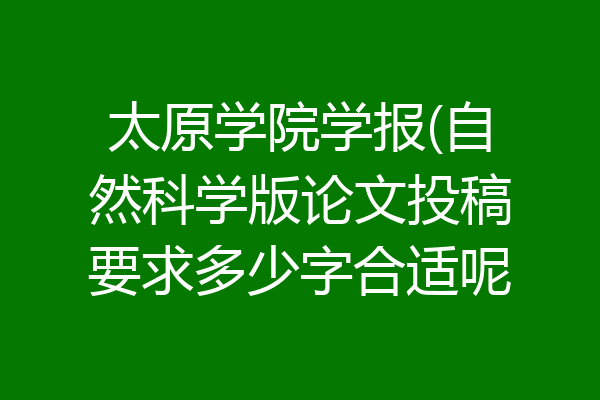 太原学院学报(自然科学版论文投稿要求多少字合适呢