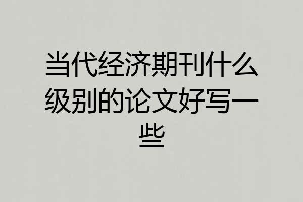 当代经济期刊什么级别的论文好写一些