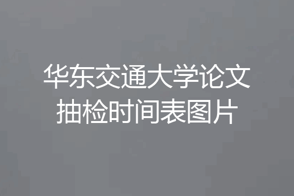 华东交通大学论文抽检时间表图片