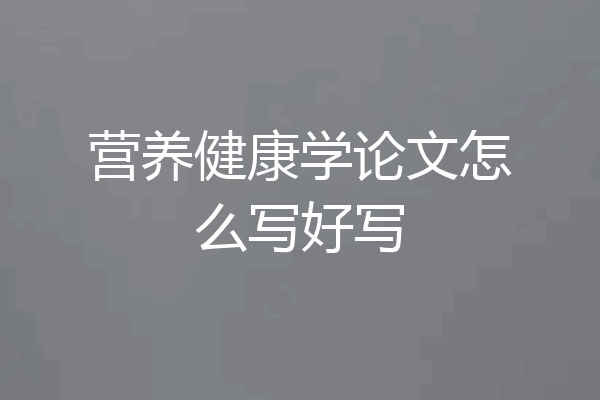 营养健康学论文怎么写好写