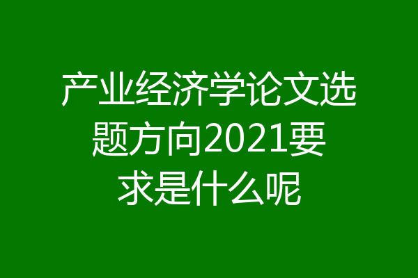 产业经济学论文选题方向2021要求是什么呢