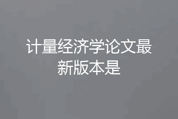 计量经济学论文最新版本是
