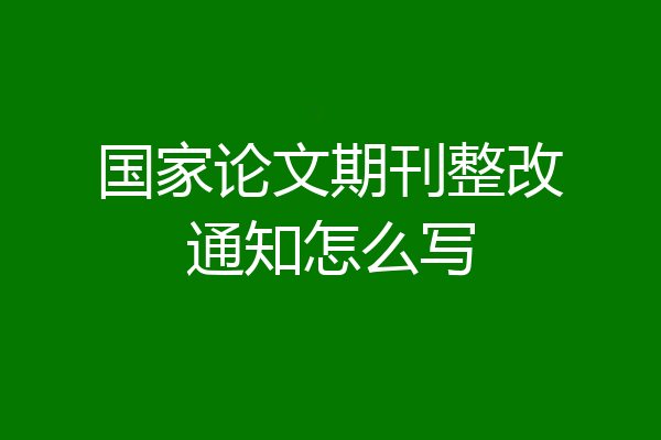 国家论文期刊整改通知怎么写