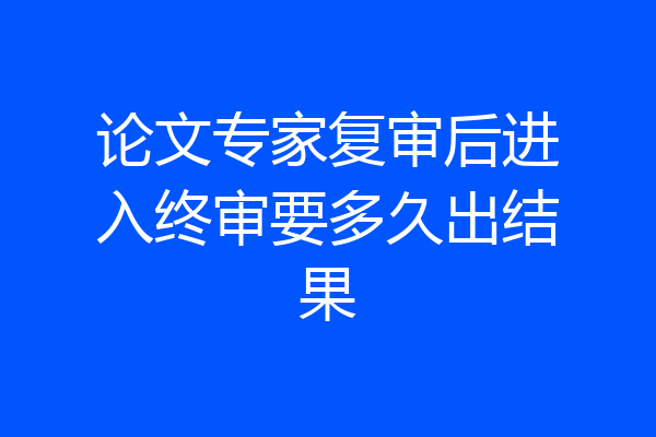 论文专家复审后进入终审要多久出结果