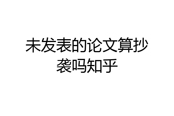 未发表的论文算抄袭吗知乎