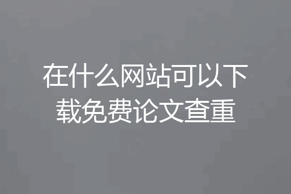 在什么网站可以下载免费论文查重