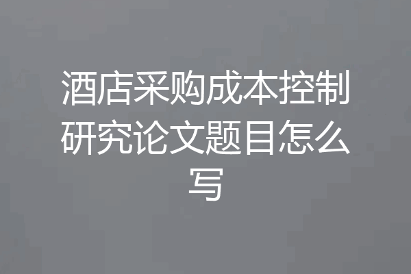 酒店采购成本控制研究论文题目怎么写