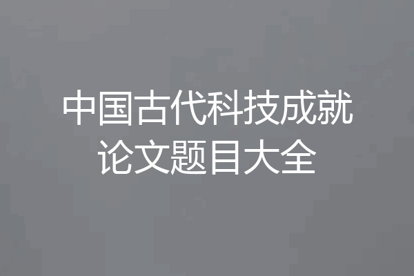 中国古代科技成就论文题目大全