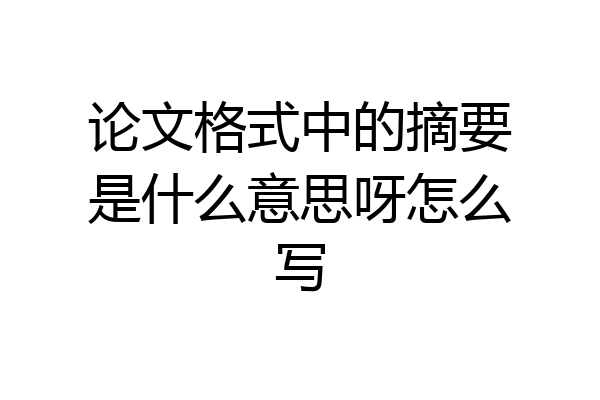 论文格式中的摘要是什么意思呀怎么写