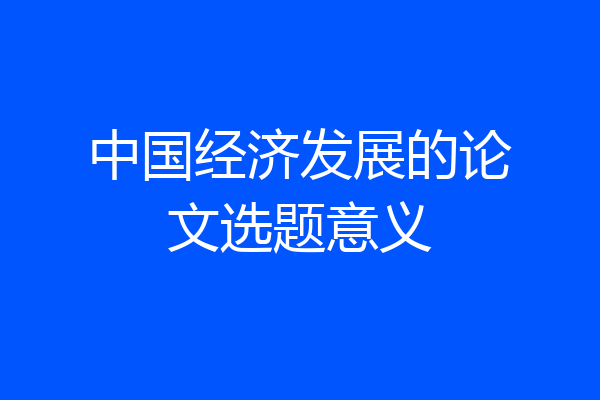 中国经济发展的论文选题意义