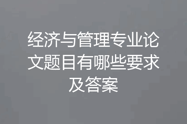 经济与管理专业论文题目有哪些要求及答案