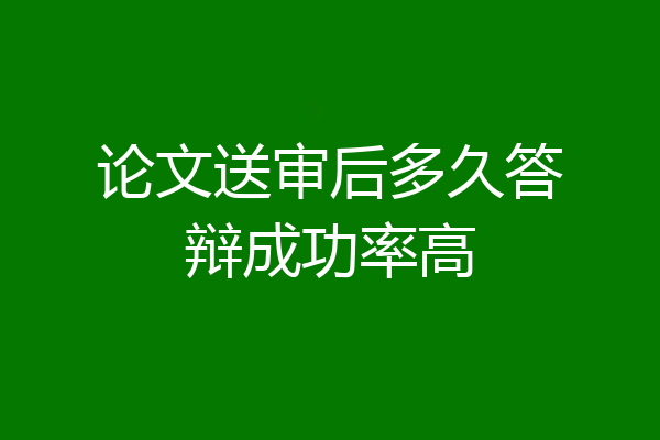 论文送审后多久答辩成功率高