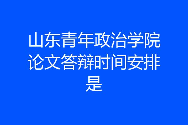 山东青年政治学院论文答辩时间安排是