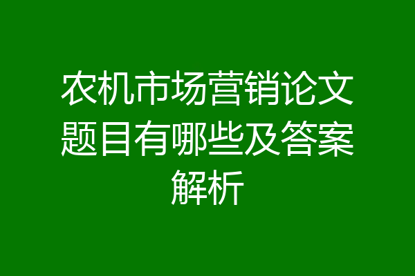 农机市场营销论文题目有哪些及答案解析