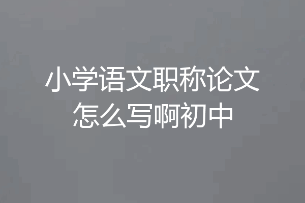 小学语文职称论文怎么写啊初中