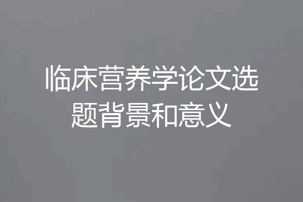 临床营养学论文选题背景和意义