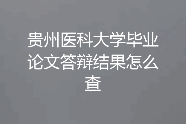 贵州医科大学毕业论文答辩结果怎么查