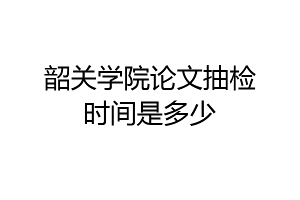 韶关学院论文抽检时间是多少