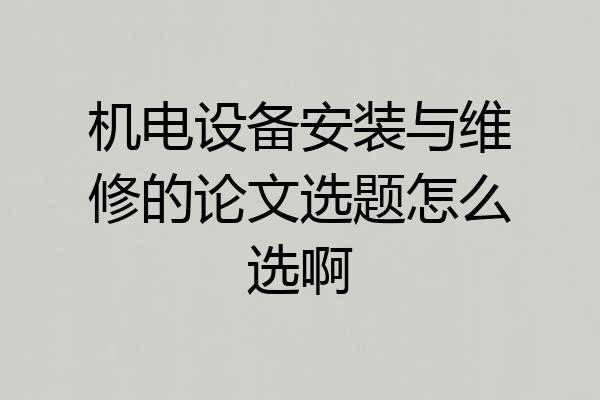 机电设备安装与维修的论文选题怎么选啊