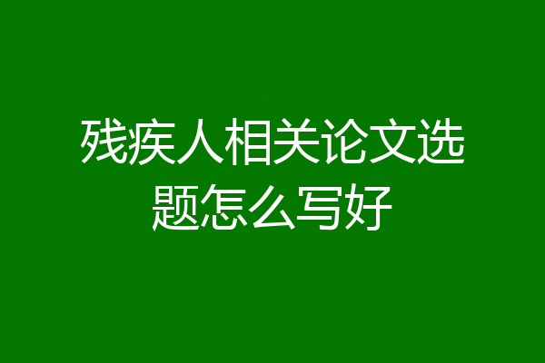 残疾人相关论文选题怎么写好