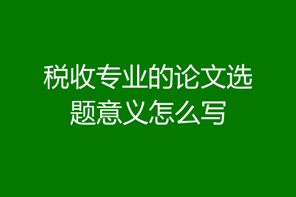 税收专业的论文选题意义怎么写