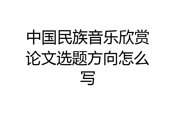 中国民族音乐欣赏论文选题方向怎么写