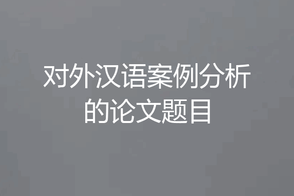 对外汉语案例分析的论文题目