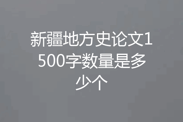 新疆地方史论文1500字数量是多少个
