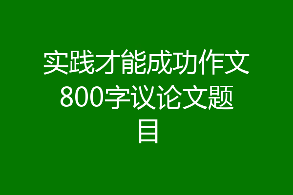 实践才能成功作文800字议论文题目
