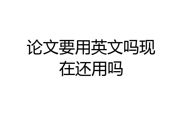 论文要用英文吗现在还用吗