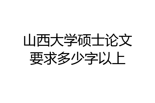 山西大学硕士论文要求多少字以上