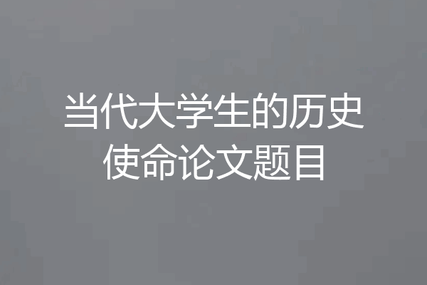 当代大学生的历史使命论文题目
