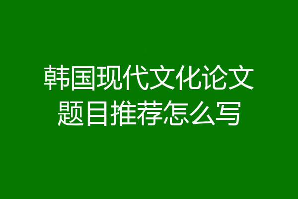 韩国现代文化论文题目推荐怎么写