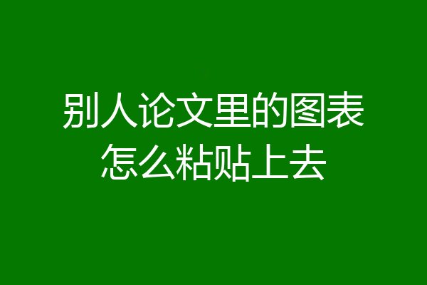别人论文里的图表怎么粘贴上去