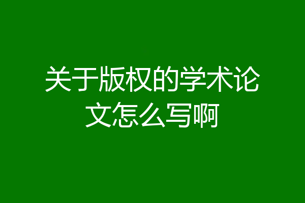 关于版权的学术论文怎么写啊