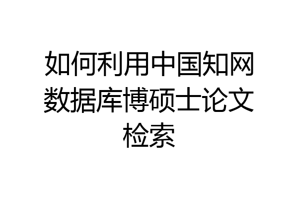 如何利用中国知网数据库博硕士论文检索
