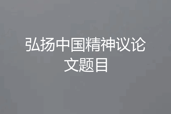弘扬中国精神议论文题目