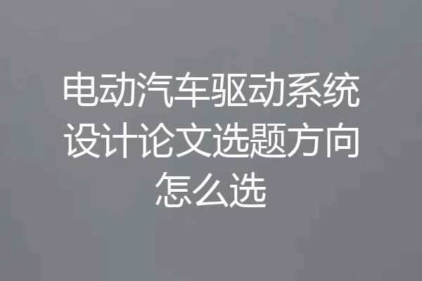 电动汽车驱动系统设计论文选题方向怎么选