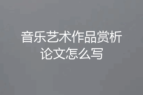 音乐艺术作品赏析论文怎么写