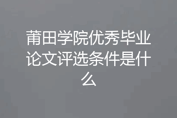 莆田学院优秀毕业论文评选条件是什么